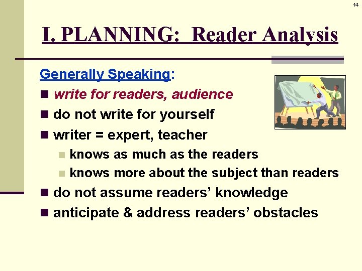 14 I. PLANNING: Reader Analysis Generally Speaking: n write for readers, audience n do
