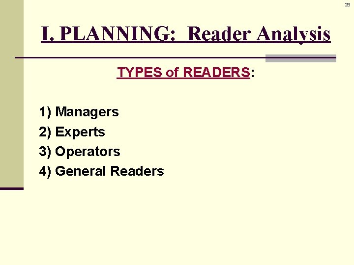 26 I. PLANNING: Reader Analysis TYPES of READERS: 1) Managers 2) Experts 3) Operators