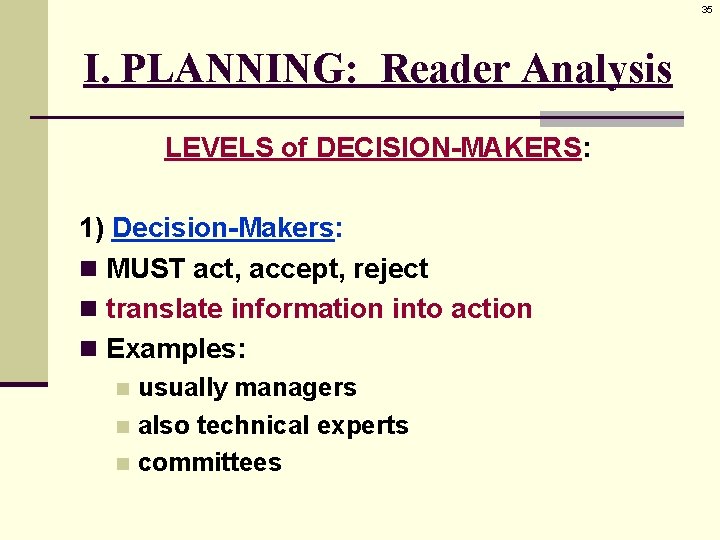 35 I. PLANNING: Reader Analysis LEVELS of DECISION-MAKERS: 1) Decision-Makers: n MUST act, accept,