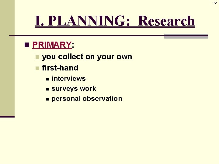 42 I. PLANNING: Research n PRIMARY: n you collect on your own n first-hand