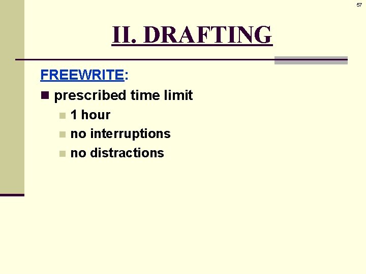 57 II. DRAFTING FREEWRITE: n prescribed time limit 1 hour n no interruptions n