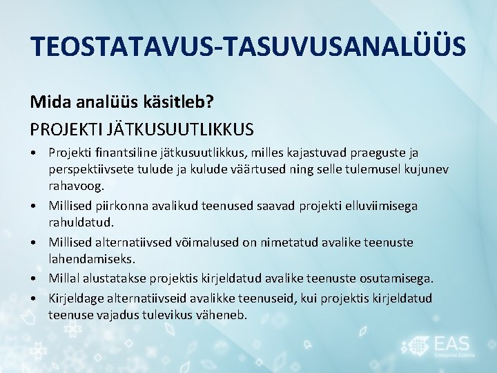 TEOSTATAVUS-TASUVUSANALÜÜS Mida analüüs käsitleb? PROJEKTI JÄTKUSUUTLIKKUS • Projekti finantsiline jätkusuutlikkus, milles kajastuvad praeguste ja