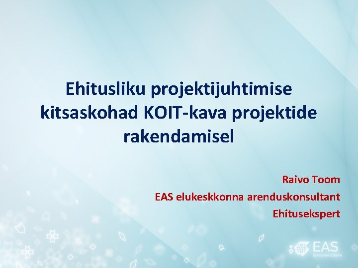 Ehitusliku projektijuhtimise kitsaskohad KOIT-kava projektide rakendamisel Raivo Toom EAS elukeskkonna arenduskonsultant Ehitusekspert 