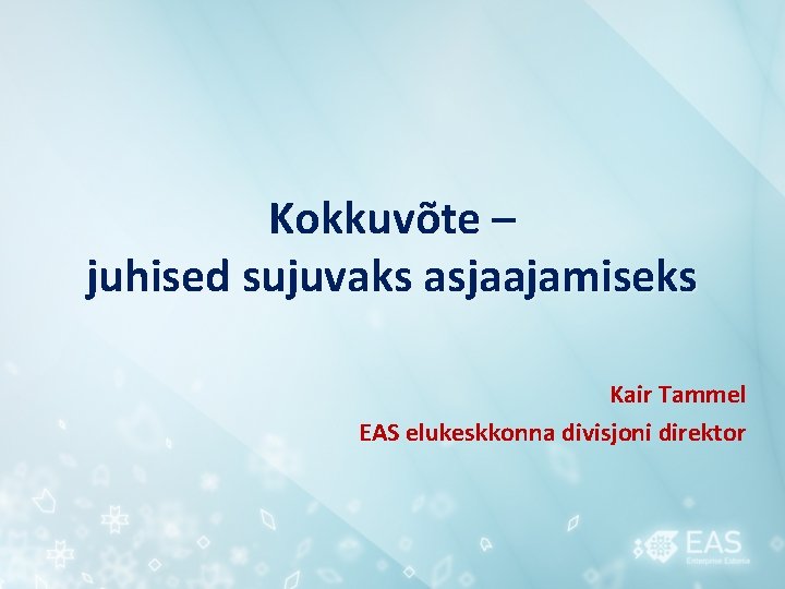 Kokkuvõte – juhised sujuvaks asjaajamiseks Kair Tammel EAS elukeskkonna divisjoni direktor 