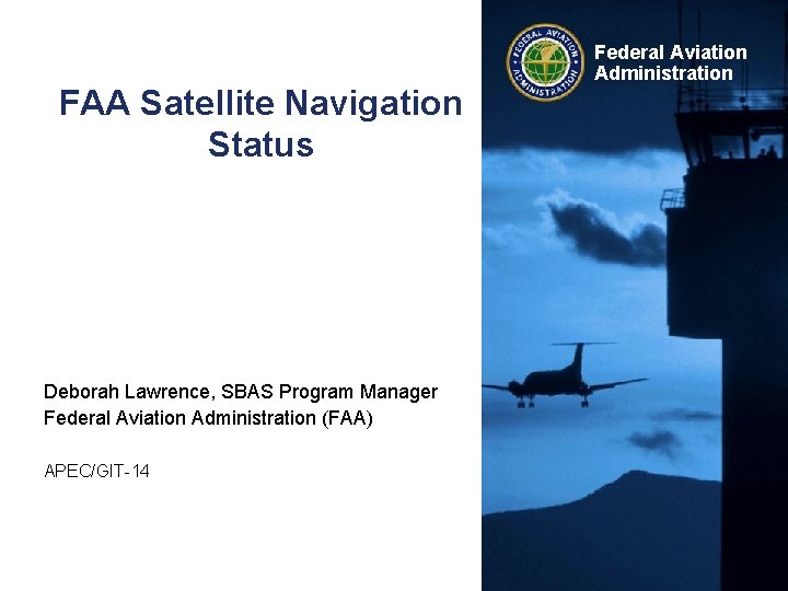 FAA Satellite Navigation Status Deborah Lawrence, SBAS Program Manager Federal Aviation Administration (FAA) APEC/GIT-14