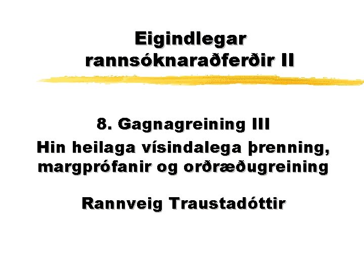 Eigindlegar rannsóknaraðferðir II 8. Gagnagreining III Hin heilaga vísindalega þrenning, margprófanir og orðræðugreining Rannveig