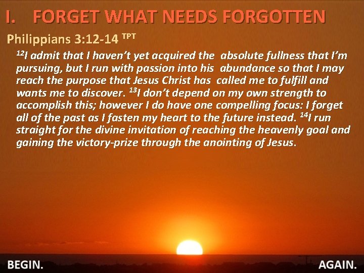 I. FORGET WHAT NEEDS FORGOTTEN Philippians 3: 12 -14 TPT 12 I admit that