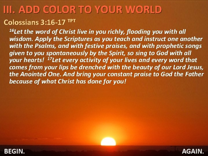 III. ADD COLOR TO YOUR WORLD Colossians 3: 16 -17 TPT 16 Let the