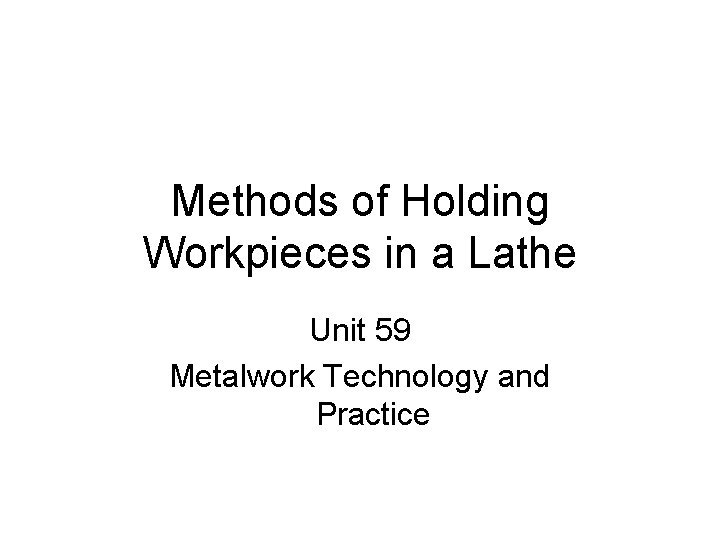 Methods of Holding Workpieces in a Lathe Unit 59 Metalwork Technology and Practice Methods of Holding Workpieces in a Lathe Unit 59 Metalwork Technology and Practice