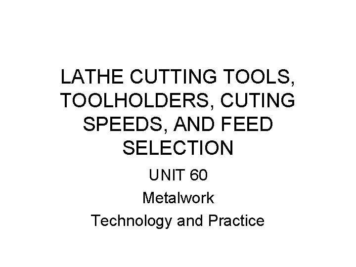 LATHE CUTTING TOOLS, TOOLHOLDERS, CUTING SPEEDS, AND FEED SELECTION UNIT 60 Metalwork Technology and LATHE CUTTING TOOLS, TOOLHOLDERS, CUTING SPEEDS, AND FEED SELECTION UNIT 60 Metalwork Technology and
