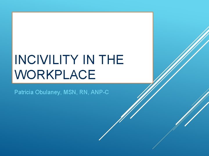 INCIVILITY IN THE WORKPLACE Patricia Obulaney, MSN, RN, ANP-C 