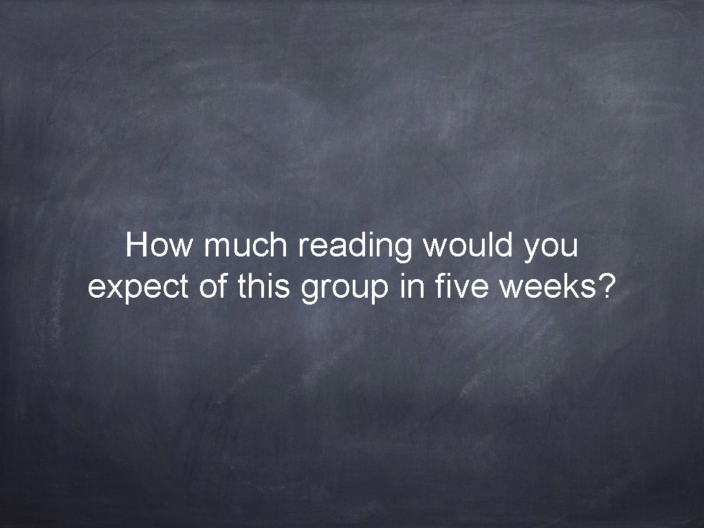 How much reading would you expect of this group in five weeks? 