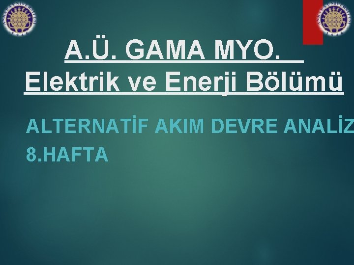 A. Ü. GAMA MYO. Elektrik ve Enerji Bölümü ALTERNATİF AKIM DEVRE ANALİZ 8. HAFTA