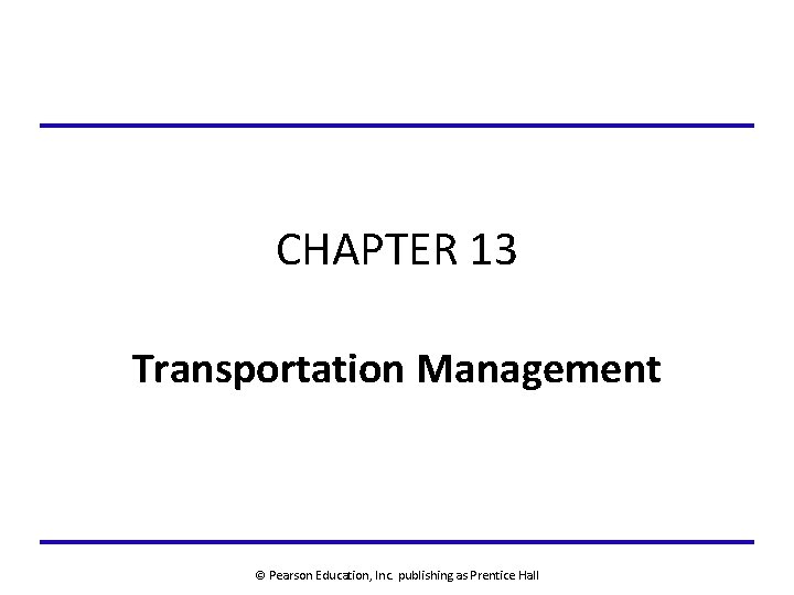 CHAPTER 13 Transportation Management © Pearson Education, Inc. publishing as Prentice Hall 