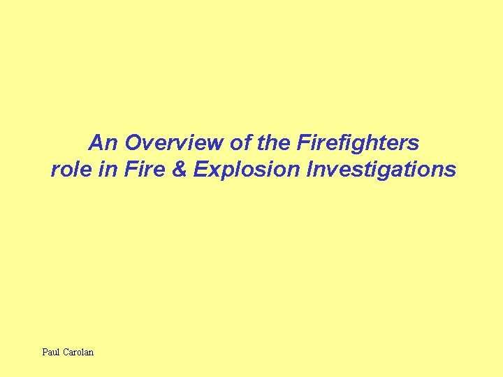 An Overview of the Firefighters role in Fire & Explosion Investigations Paul Carolan 