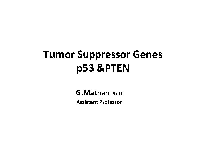 Tumor Suppressor Genes p 53 &PTEN G. Mathan Ph. D Assistant Professor 