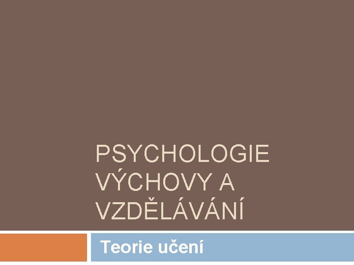 PSYCHOLOGIE VÝCHOVY A VZDĚLÁVÁNÍ Teorie učení 