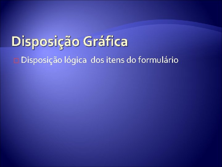 Disposição Gráfica � Disposição lógica dos itens do formulário 