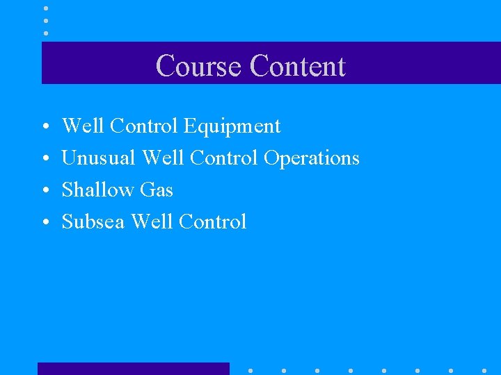 Course Content • • Well Control Equipment Unusual Well Control Operations Shallow Gas Subsea