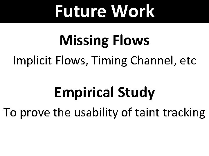 Future Work Missing Flows Implicit Flows, Timing Channel, etc Empirical Study To prove the