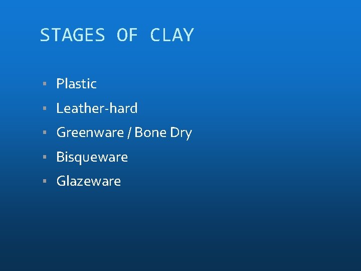 STAGES OF CLAY ▪ Plastic ▪ Leather-hard ▪ Greenware / Bone Dry ▪ Bisqueware