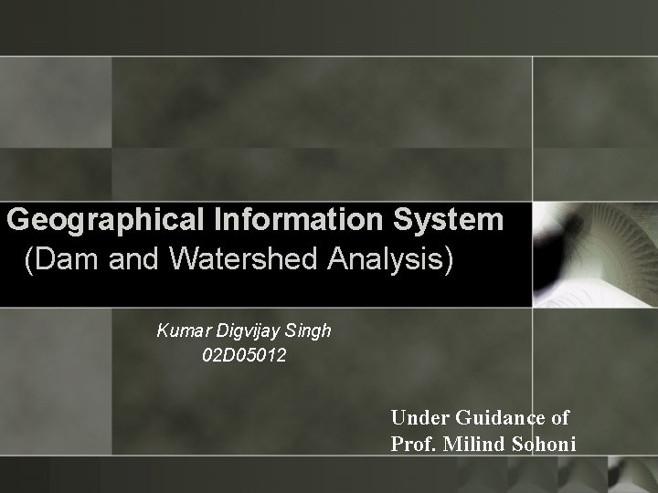 Geographical Information System (Dam and Watershed Analysis) Kumar Digvijay Singh 02 D 05012 Under