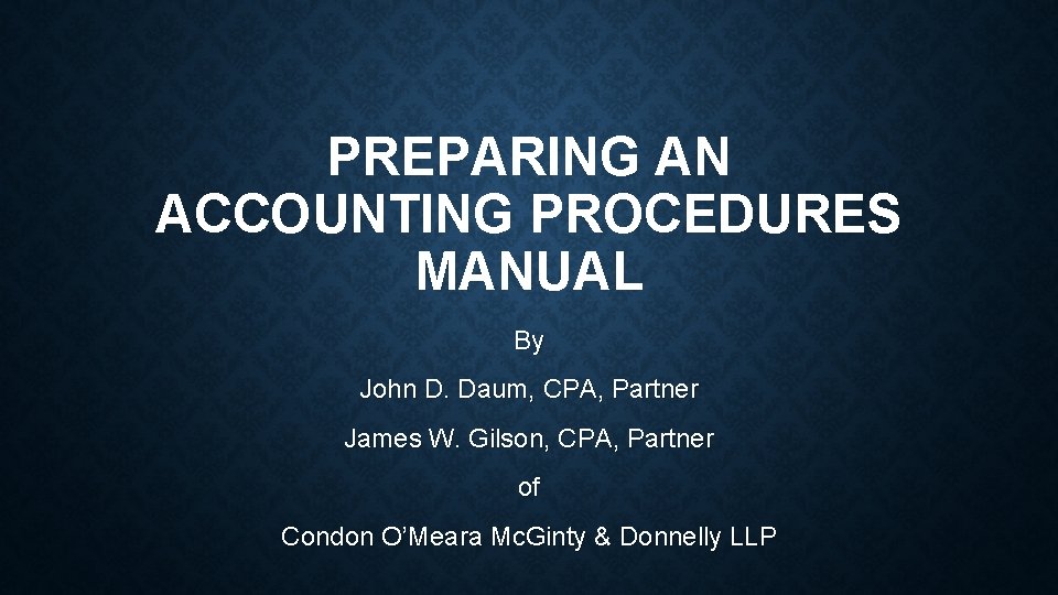 PREPARING AN ACCOUNTING PROCEDURES MANUAL By John D. Daum, CPA, Partner James W. Gilson,