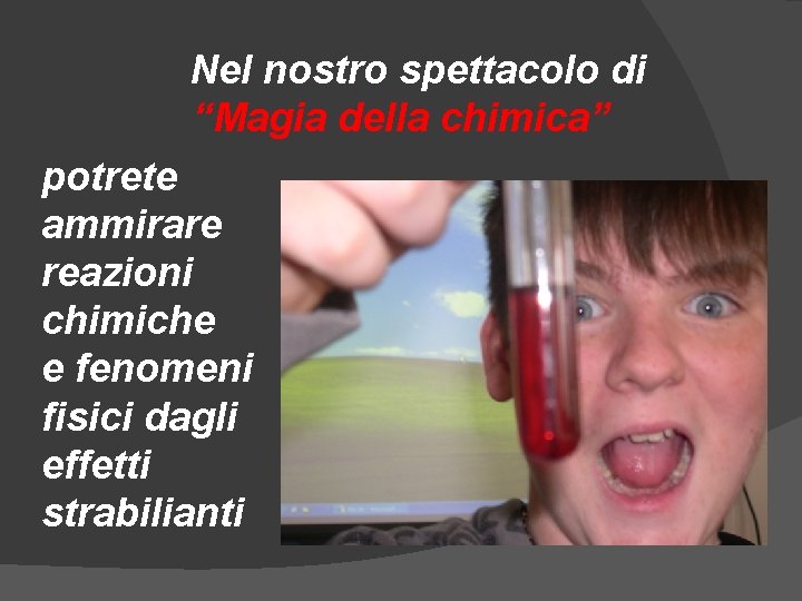 Nel nostro spettacolo di “Magia della chimica” potrete ammirare reazioni chimiche e fenomeni fisici Nel nostro spettacolo di “Magia della chimica” potrete ammirare reazioni chimiche e fenomeni fisici