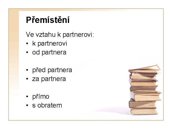 Přemístění Ve vztahu k partnerovi: • k partnerovi • od partnera • před partnera