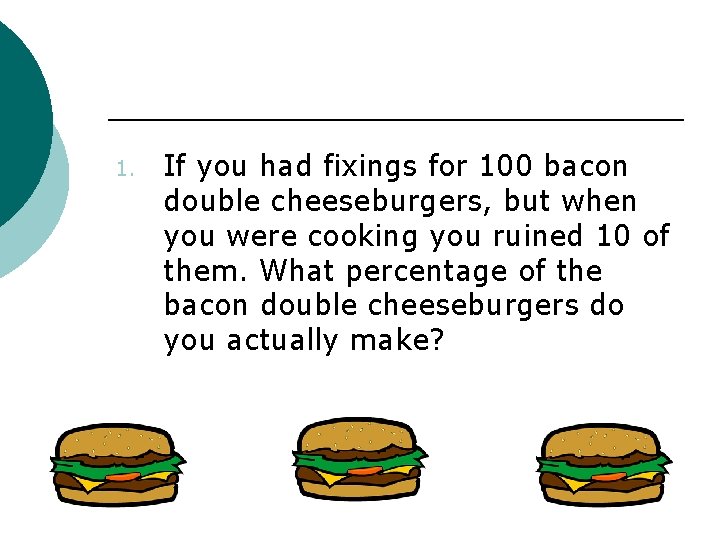 1. If you had fixings for 100 bacon double cheeseburgers, but when you were