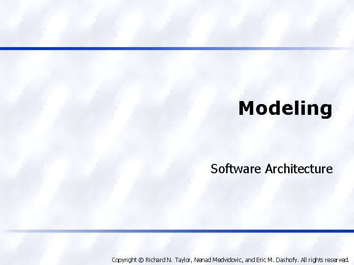 Modeling Software Architecture Copyright © Richard N. Taylor, Nenad Medvidovic, and Eric M. Dashofy.