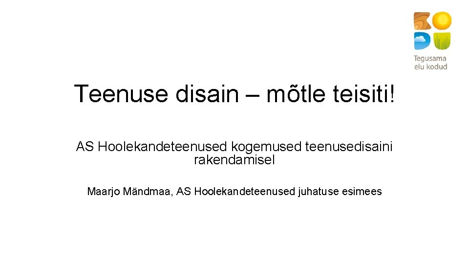 Teenuse disain – mõtle teisiti! AS Hoolekandeteenused kogemused teenusedisaini rakendamisel Maarjo Mändmaa, AS Hoolekandeteenused
