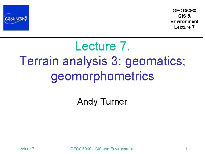 GEOG 5060 GIS & Environment Lecture 7. Terrain analysis 3: geomatics; geomorphometrics Andy Turner