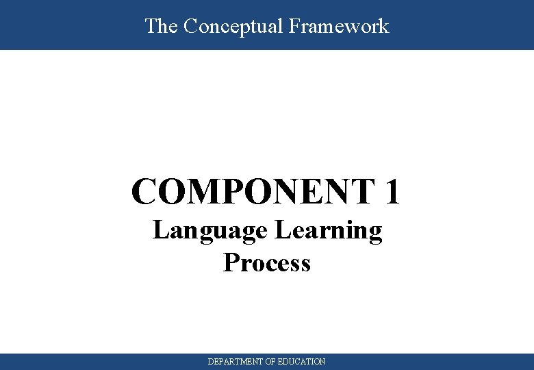 The Conceptual Framework COMPONENT 1 Language Learning Process DEPARTMENT OF EDUCATION 