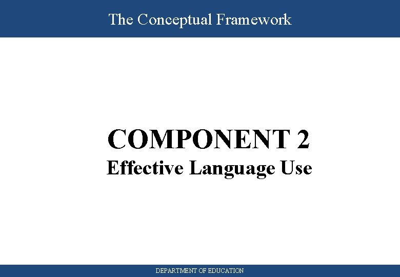 The Conceptual Framework COMPONENT 2 Effective Language Use DEPARTMENT OF EDUCATION 