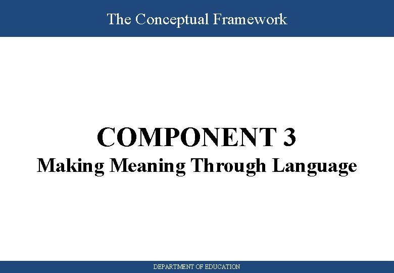 The Conceptual Framework COMPONENT 3 Making Meaning Through Language DEPARTMENT OF EDUCATION 