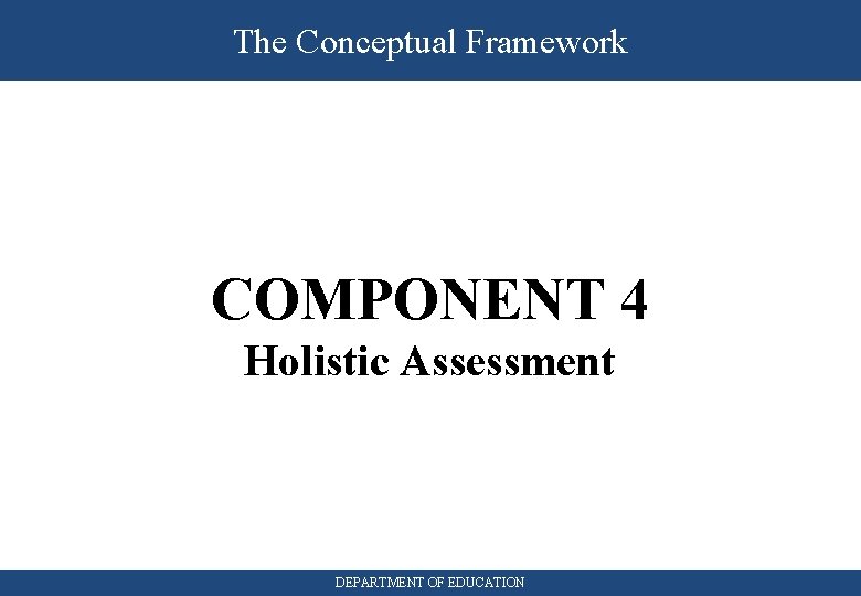 The Conceptual Framework COMPONENT 4 Holistic Assessment DEPARTMENT OF EDUCATION 