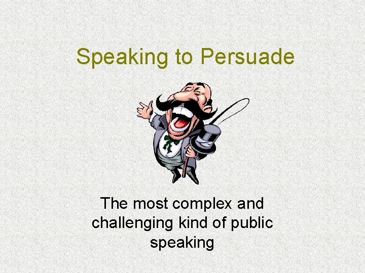 Speaking to Persuade The most complex and challenging kind of public speaking 