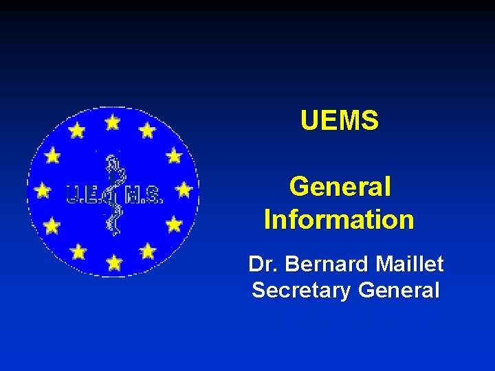 UEMS General Information Dr. Bernard Maillet Secretary General 