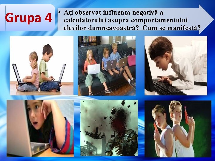 Grupa 4 • Aţi observat influenţa negativă a calculatorului asupra comportamentului elevilor dumneavoastră? Cum Grupa 4 • Aţi observat influenţa negativă a calculatorului asupra comportamentului elevilor dumneavoastră? Cum
