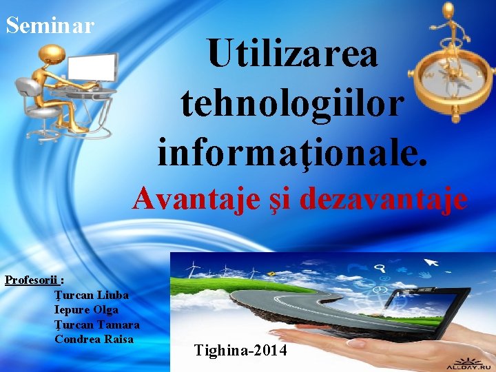 Seminar Utilizarea tehnologiilor informaţionale. Avantaje şi dezavantaje Profesorii : Ţurcan Liuba Iepure Olga Ţurcan Seminar Utilizarea tehnologiilor informaţionale. Avantaje şi dezavantaje Profesorii : Ţurcan Liuba Iepure Olga Ţurcan