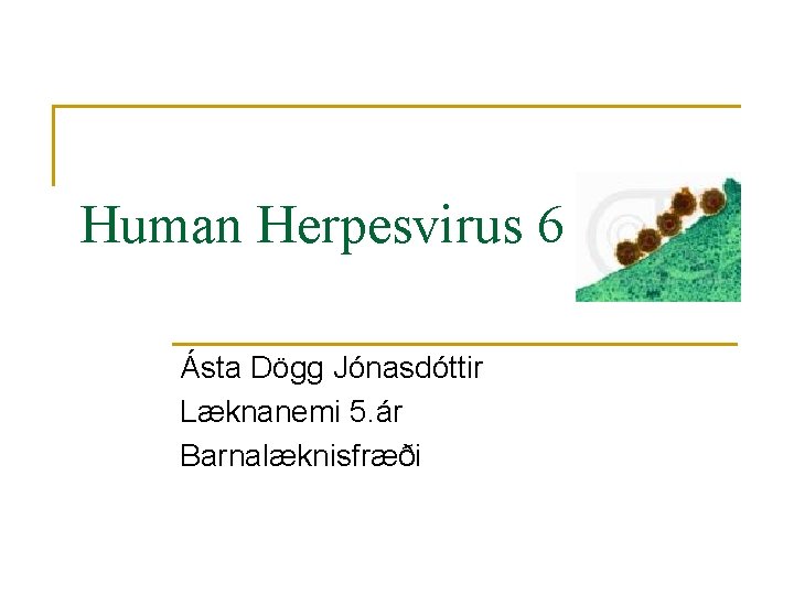 Human Herpesvirus 6 Ásta Dögg Jónasdóttir Læknanemi 5. ár Barnalæknisfræði 