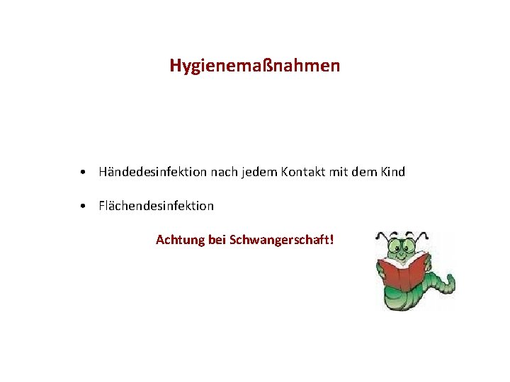 Hygienemaßnahmen • Händedesinfektion nach jedem Kontakt mit dem Kind • Flächendesinfektion Achtung bei Schwangerschaft!