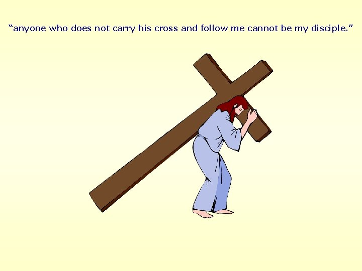 “anyone who does not carry his cross and follow me cannot be my disciple.