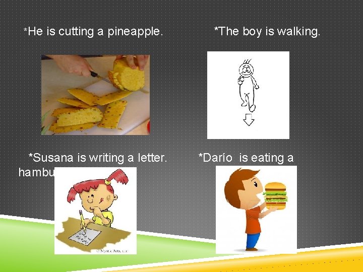  *He is cutting a pineapple. *The boy is walking. *Susana is writing a