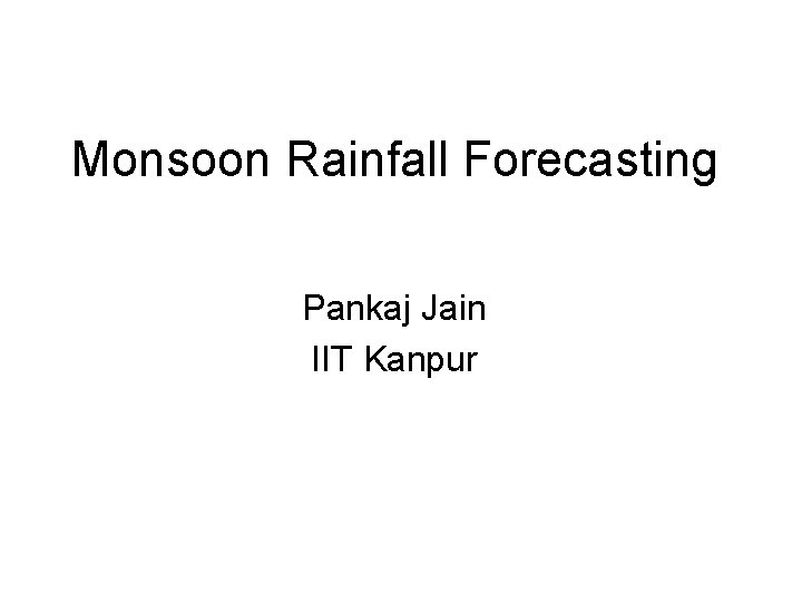 Monsoon Rainfall Forecasting Pankaj Jain IIT Kanpur Monsoon Rainfall Forecasting Pankaj Jain IIT Kanpur