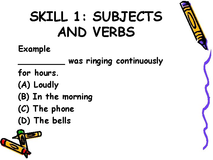 SKILL 1: SUBJECTS AND VERBS Example _____ was ringing continuously for hours. (A) Loudly