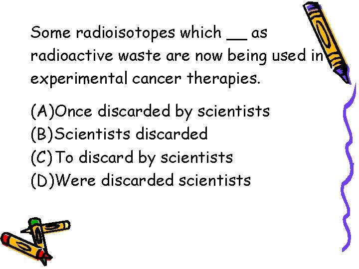 Some radioisotopes which __ as radioactive waste are now being used in experimental cancer