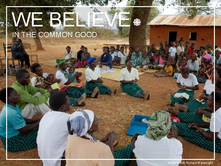 WE BELIEVE IN THE COMMON GOOD Photo credit: Richard Wainwright 