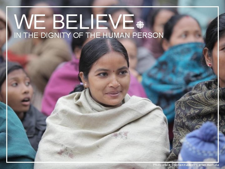 WE BELIEVE IN THE DIGNITY OF THE HUMAN PERSON Photo credit: Stephen Kadlec /